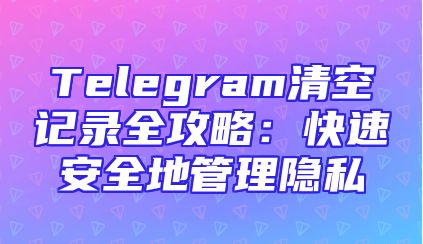 Telegram清空记录全攻略：快速安全地管理隐私