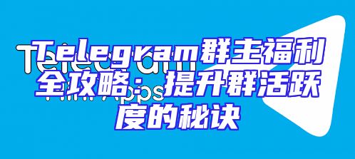 Telegram群主福利全攻略：提升群活跃度的秘诀