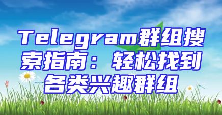 Telegram群组搜索指南：轻松找到各类兴趣群组