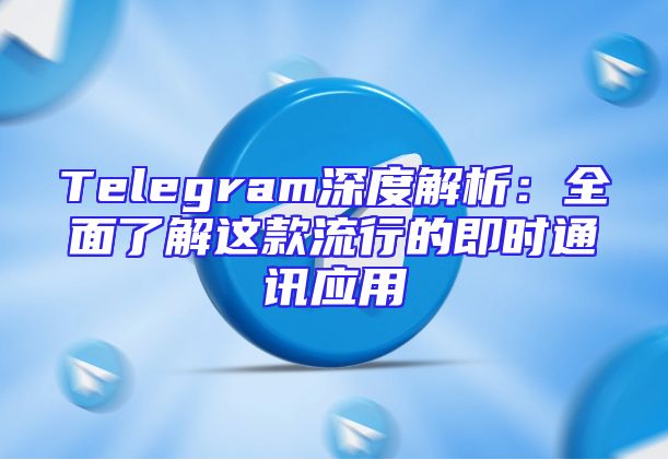 Telegram深度解析：全面了解这款流行的即时通讯应用