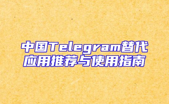 中国Telegram替代应用推荐与使用指南