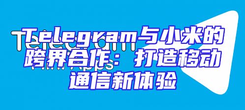 Telegram与小米的跨界合作：打造移动通信新体验