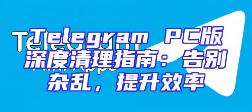 Telegram PC版深度清理指南：告别杂乱，提升效率