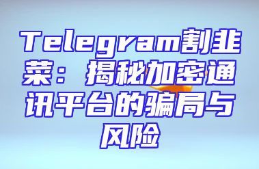 Telegram割韭菜：揭秘加密通讯平台的骗局与风险