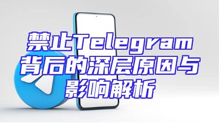 禁止Telegram背后的深层原因与影响解析