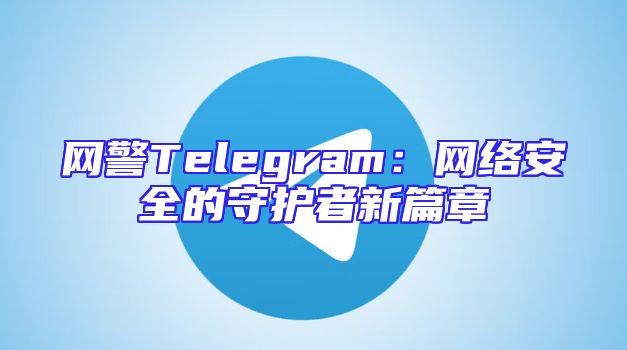 网警Telegram：网络安全的守护者新篇章