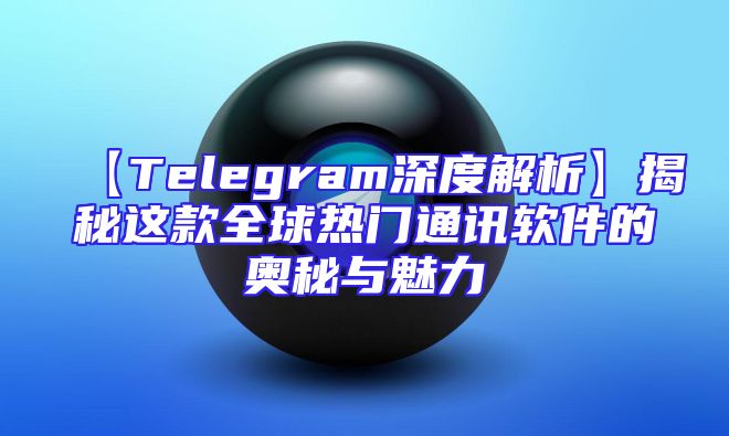 【Telegram深度解析】揭秘这款全球热门通讯软件的奥秘与魅力