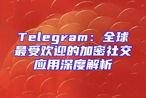 Telegram：全球最受欢迎的加密社交应用深度解析