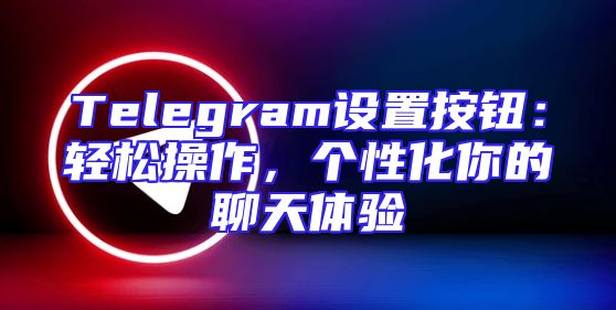 Telegram设置按钮：轻松操作，个性化你的聊天体验