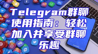 Telegram群聊使用指南：轻松加入并享受群聊乐趣