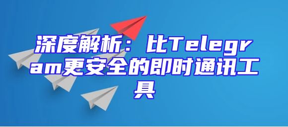 深度解析：比Telegram更安全的即时通讯工具