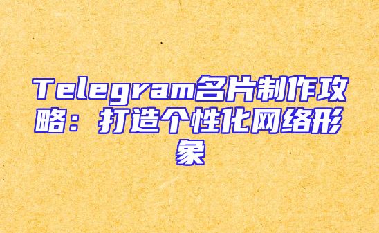 Telegram名片制作攻略：打造个性化网络形象