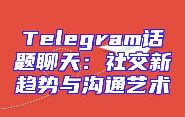 Telegram话题聊天：社交新趋势与沟通艺术