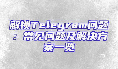 解锁Telegram问题：常见问题及解决方案一览