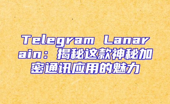 Telegram Lanarain：揭秘这款神秘加密通讯应用的魅力