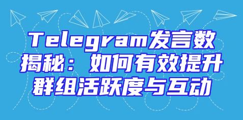 Telegram发言数揭秘：如何有效提升群组活跃度与互动
