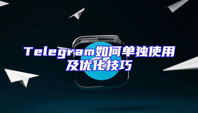 Telegram如何单独使用及优化技巧
