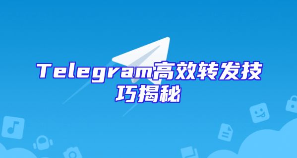 Telegram高效转发技巧揭秘
