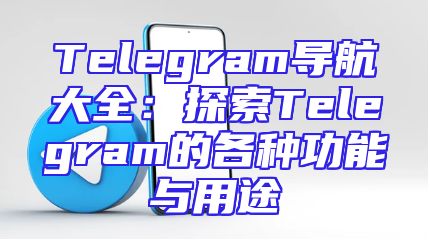 Telegram导航大全：探索Telegram的各种功能与用途