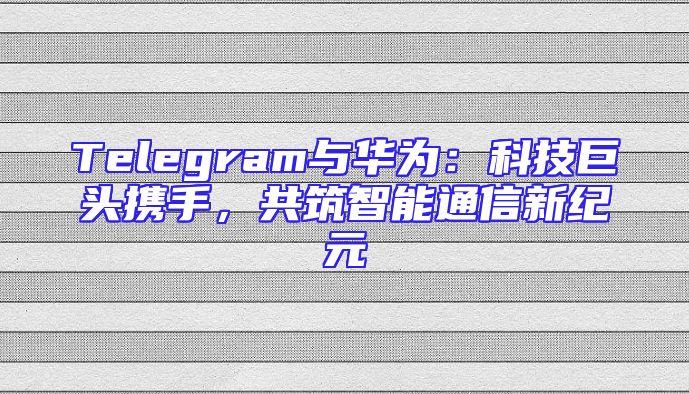 Telegram与华为：科技巨头携手，共筑智能通信新纪元