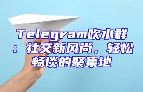 Telegram吹水群：社交新风尚，轻松畅谈的聚集地