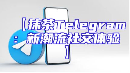 【抹茶Telegram：新潮流社交体验】