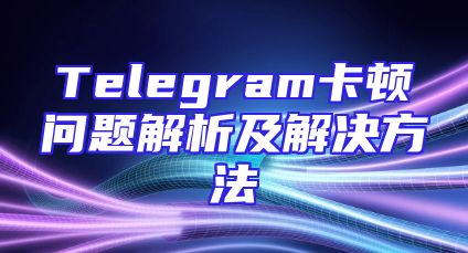 Telegram卡顿问题解析及解决方法