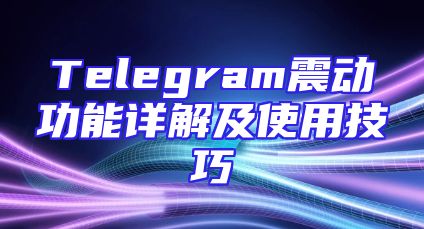 Telegram震动功能详解及使用技巧