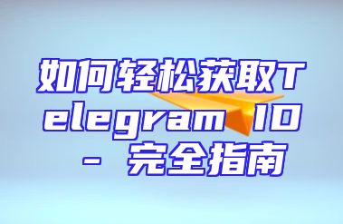 如何轻松获取Telegram ID - 完全指南
