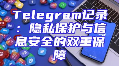 Telegram记录：隐私保护与信息安全的双重保障