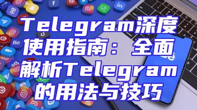 Telegram深度使用指南：全面解析Telegram的用法与技巧