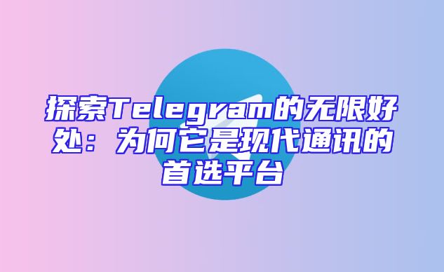 探索Telegram的无限好处：为何它是现代通讯的首选平台
