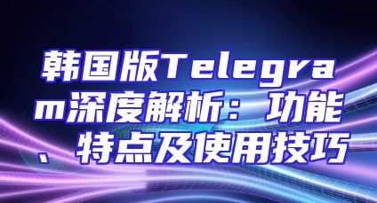 韩国版Telegram深度解析：功能、特点及使用技巧