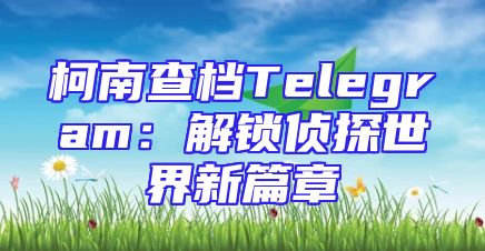 柯南查档Telegram：解锁侦探世界新篇章