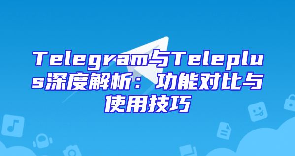 Telegram与Teleplus深度解析：功能对比与使用技巧