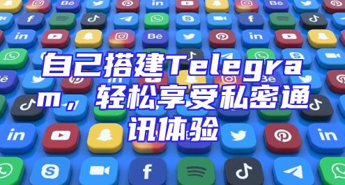 自己搭建Telegram，轻松享受私密通讯体验