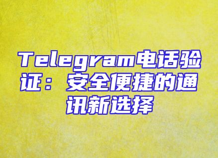Telegram电话验证：安全便捷的通讯新选择