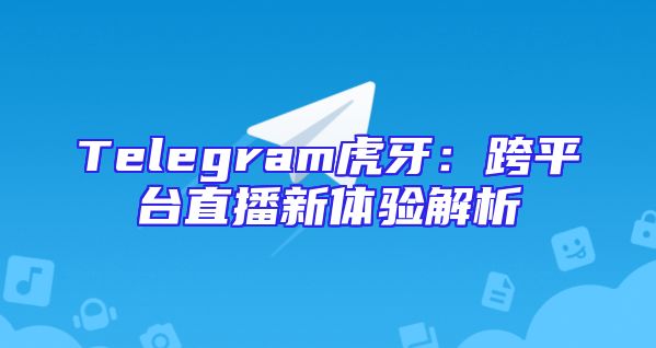 Telegram虎牙：跨平台直播新体验解析