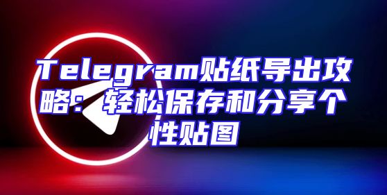 Telegram贴纸导出攻略：轻松保存和分享个性贴图