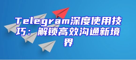 Telegram深度使用技巧：解锁高效沟通新境界