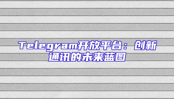 Telegram开放平台：创新通讯的未来蓝图
