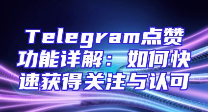 Telegram点赞功能详解：如何快速获得关注与认可