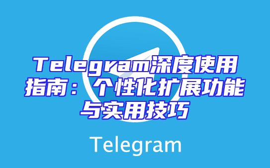 Telegram深度使用指南：个性化扩展功能与实用技巧
