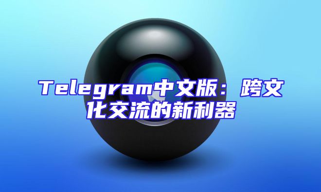 Telegram中文版：跨文化交流的新利器