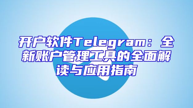 开户软件Telegram：全新账户管理工具的全面解读与应用指南