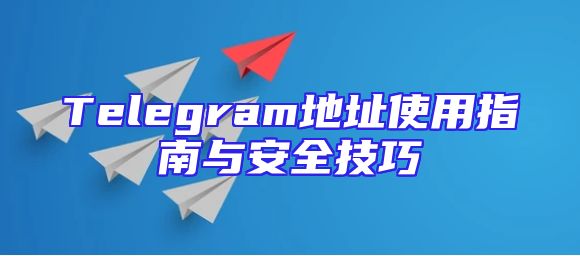Telegram地址使用指南与安全技巧