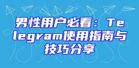 男性用户必看：Telegram使用指南与技巧分享