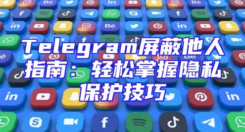 Telegram屏蔽他人指南：轻松掌握隐私保护技巧