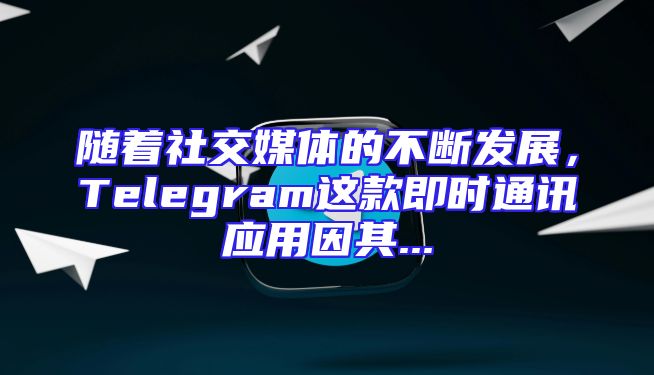 随着社交媒体的不断发展，Telegram这款即时通讯应用因其...