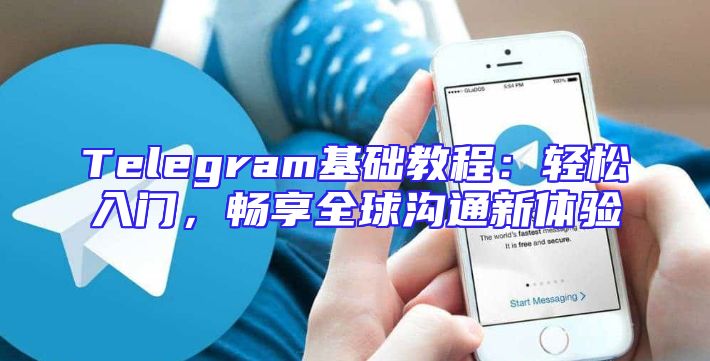 Telegram基础教程：轻松入门，畅享全球沟通新体验